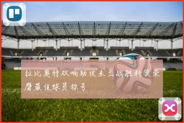 拉比奥特双响助攻米兰战胜科莫荣膺最佳球员称号