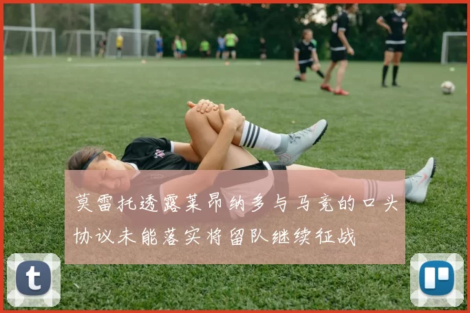 莫雷托透露莱昂纳多与马竞的口头协议未能落实将留队继续征战