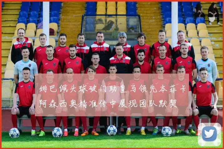 姆巴佩头球破门助皇马领先本菲卡阿森西奥精准传中展现团队默契