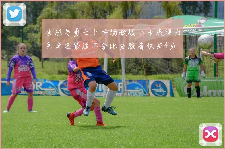 快船与勇士上半场激战小卡表现出色库里紧追不舍比分胶着仅差4分