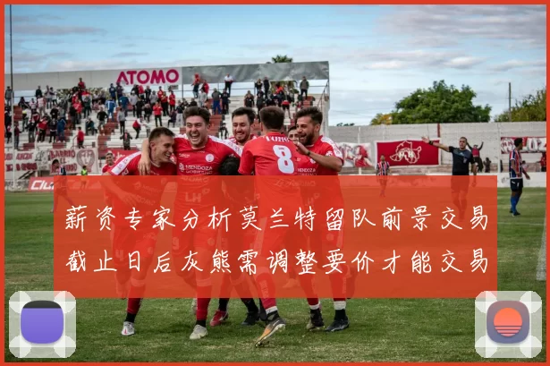 薪资专家分析莫兰特留队前景交易截止日后灰熊需调整要价才能交易