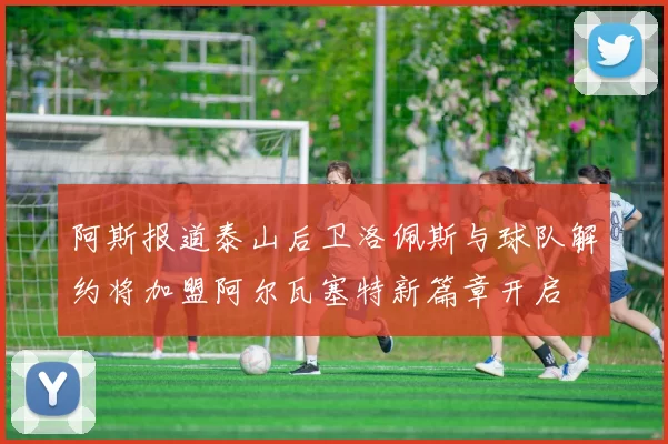 阿斯报道泰山后卫洛佩斯与球队解约将加盟阿尔瓦塞特新篇章开启