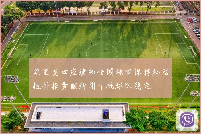 恩里克回应续约传闻称将保持私密性并指责假新闻干扰球队稳定