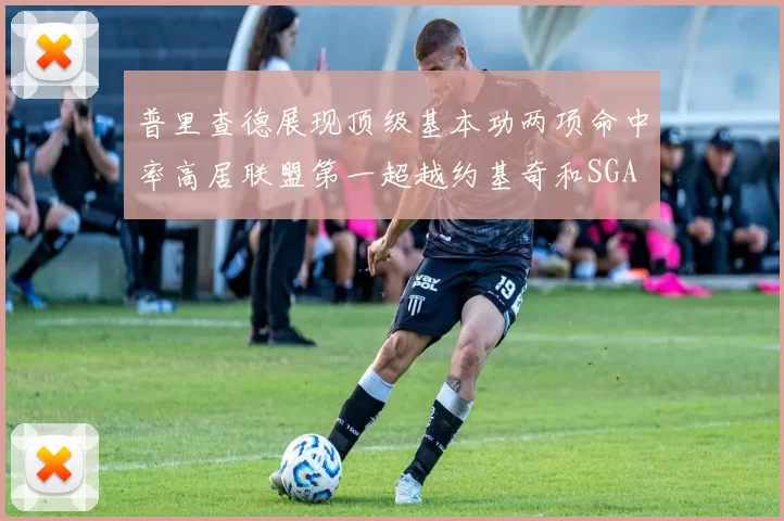 普里查德展现顶级基本功两项命中率高居联盟第一超越约基奇和SGA