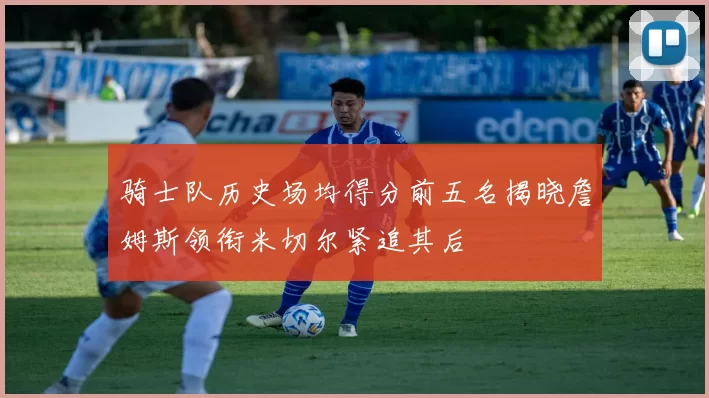 骑士队历史场均得分前五名揭晓詹姆斯领衔米切尔紧追其后