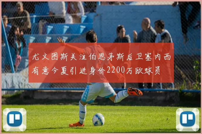 尤文图斯关注伯恩茅斯后卫塞内西有意今夏引进身价2200万欧球员